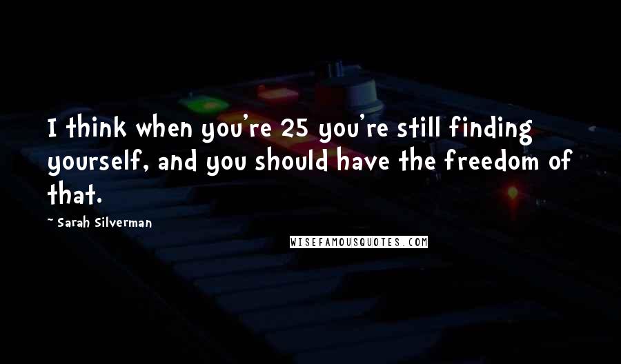 Sarah Silverman Quotes: I think when you're 25 you're still finding yourself, and you should have the freedom of that.