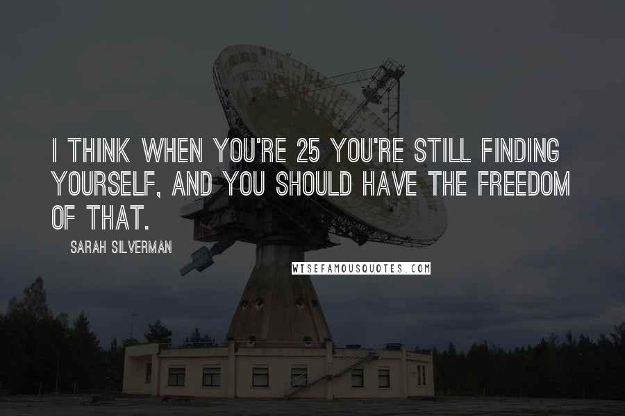 Sarah Silverman Quotes: I think when you're 25 you're still finding yourself, and you should have the freedom of that.