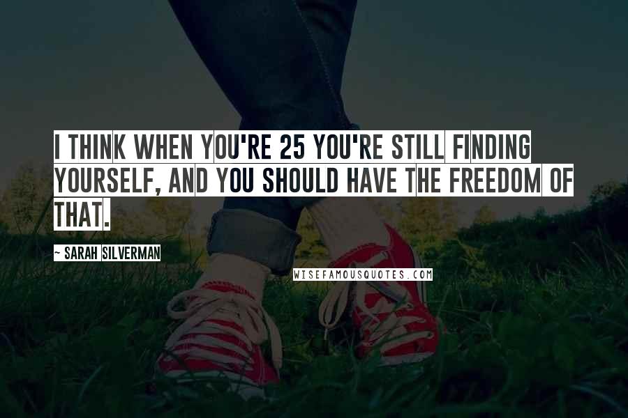 Sarah Silverman Quotes: I think when you're 25 you're still finding yourself, and you should have the freedom of that.