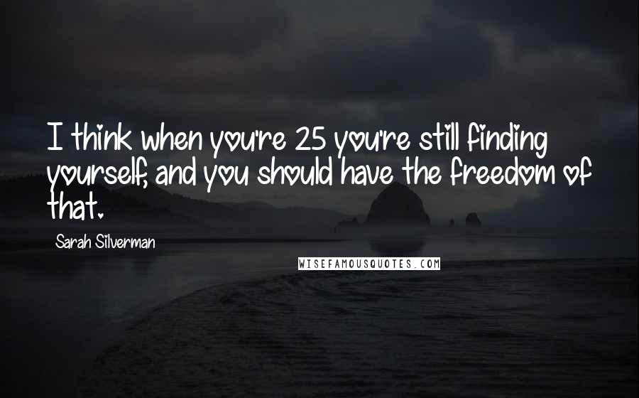 Sarah Silverman Quotes: I think when you're 25 you're still finding yourself, and you should have the freedom of that.
