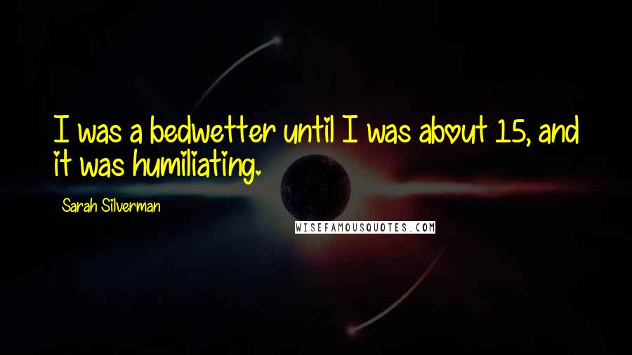Sarah Silverman Quotes: I was a bedwetter until I was about 15, and it was humiliating.