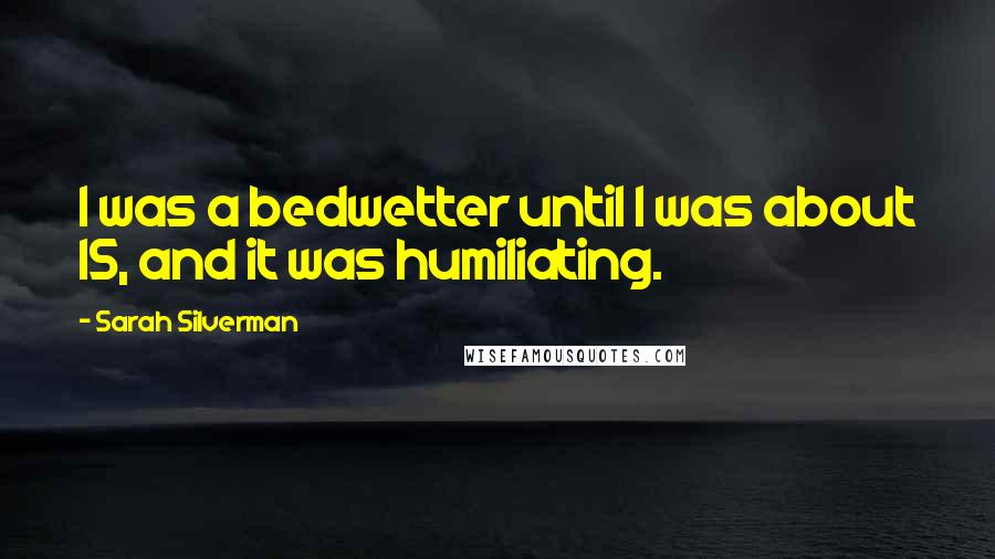 Sarah Silverman Quotes: I was a bedwetter until I was about 15, and it was humiliating.