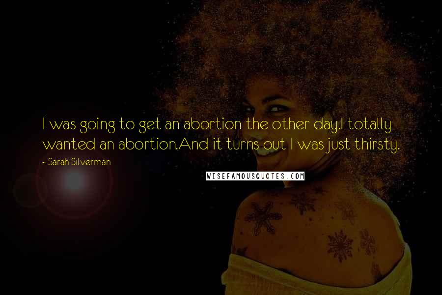 Sarah Silverman Quotes: I was going to get an abortion the other day.I totally wanted an abortion.And it turns out I was just thirsty.