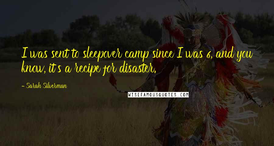 Sarah Silverman Quotes: I was sent to sleepover camp since I was 6, and you know, it's a recipe for disaster.