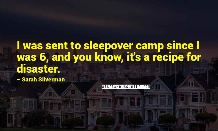 Sarah Silverman Quotes: I was sent to sleepover camp since I was 6, and you know, it's a recipe for disaster.