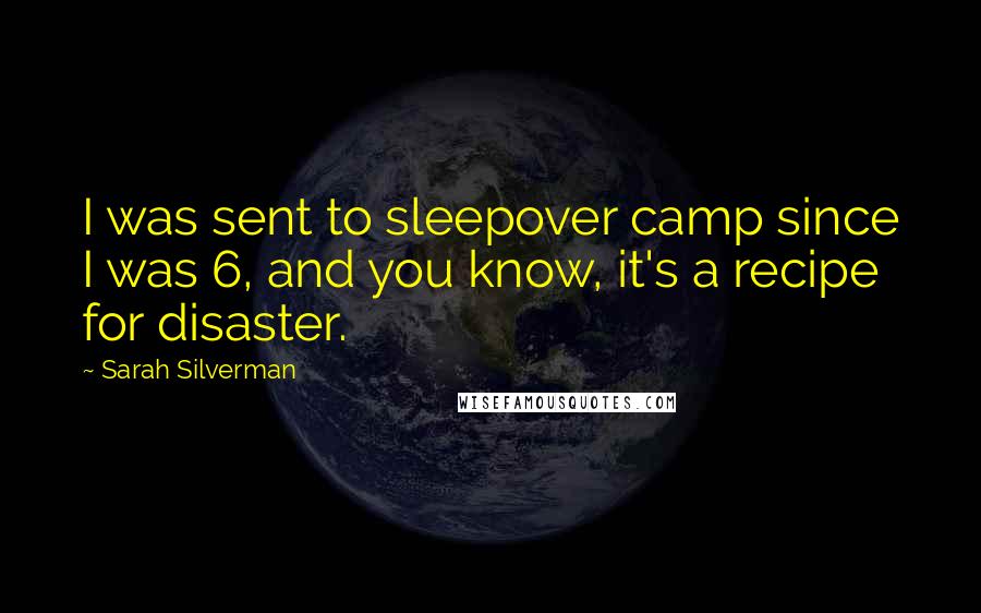 Sarah Silverman Quotes: I was sent to sleepover camp since I was 6, and you know, it's a recipe for disaster.