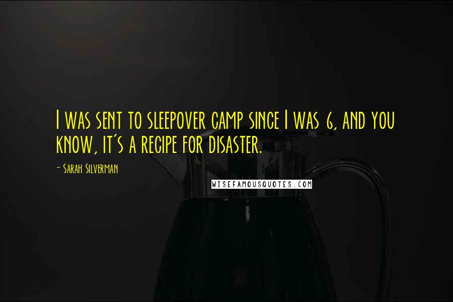 Sarah Silverman Quotes: I was sent to sleepover camp since I was 6, and you know, it's a recipe for disaster.