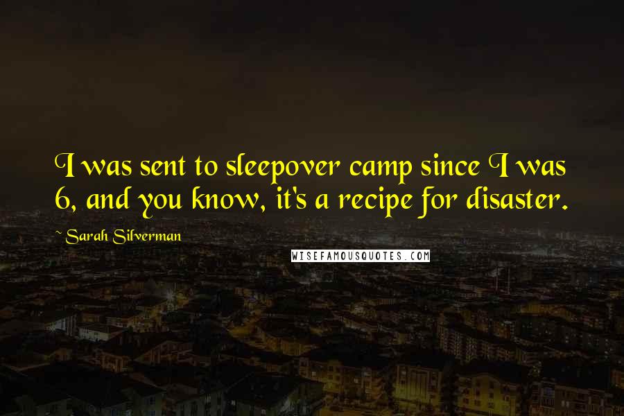 Sarah Silverman Quotes: I was sent to sleepover camp since I was 6, and you know, it's a recipe for disaster.