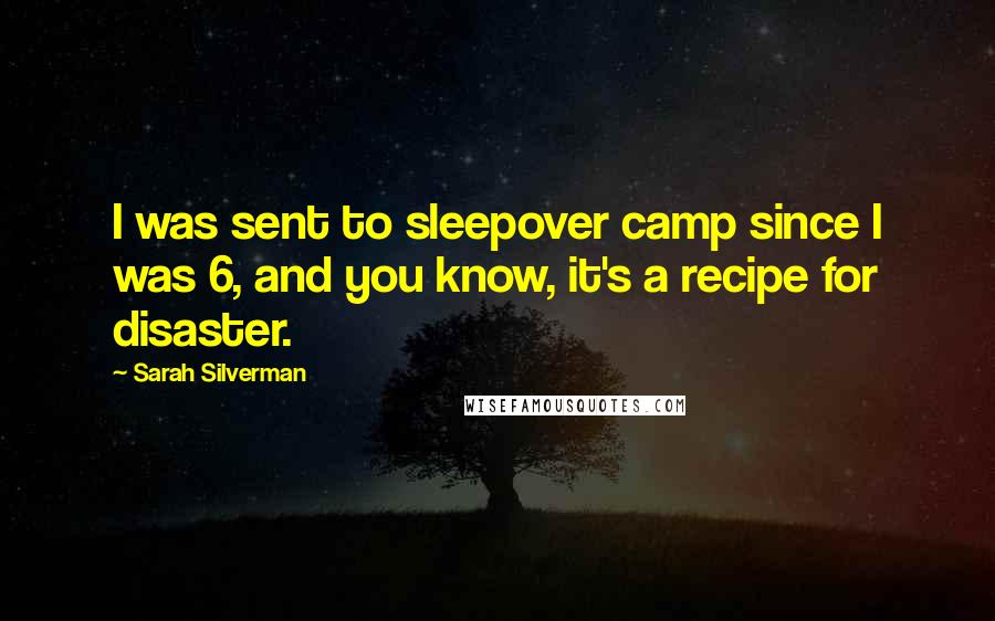 Sarah Silverman Quotes: I was sent to sleepover camp since I was 6, and you know, it's a recipe for disaster.