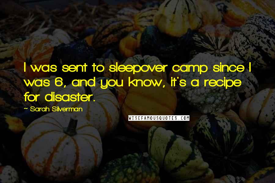 Sarah Silverman Quotes: I was sent to sleepover camp since I was 6, and you know, it's a recipe for disaster.