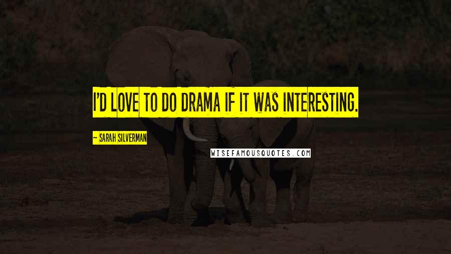 Sarah Silverman Quotes: I'd love to do drama if it was interesting.