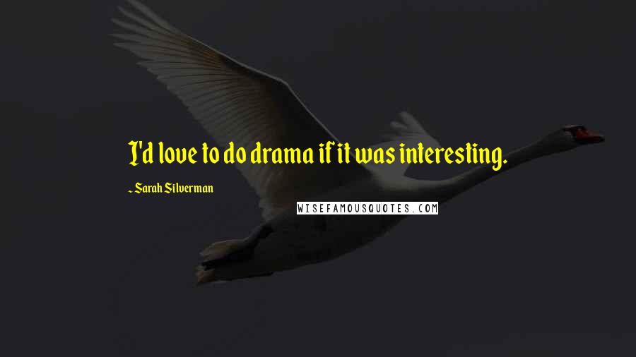 Sarah Silverman Quotes: I'd love to do drama if it was interesting.