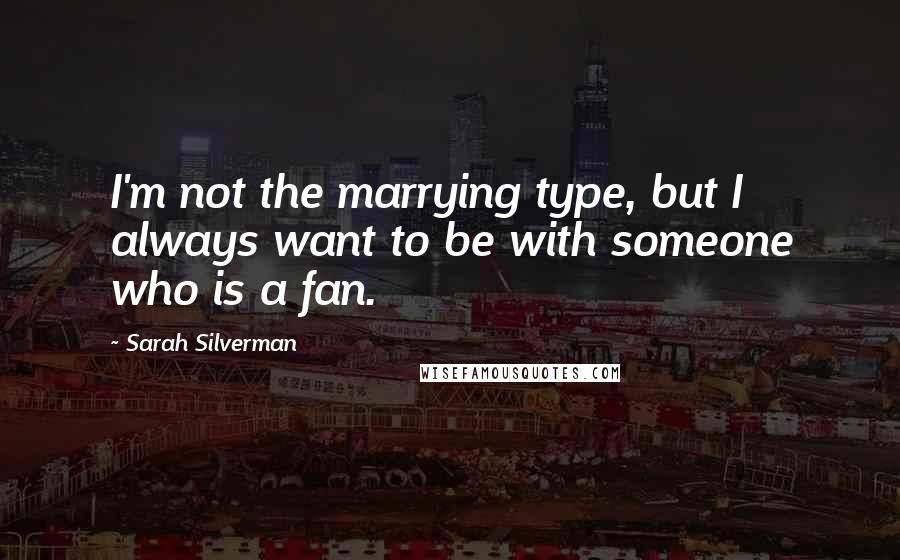 Sarah Silverman Quotes: I'm not the marrying type, but I always want to be with someone who is a fan.