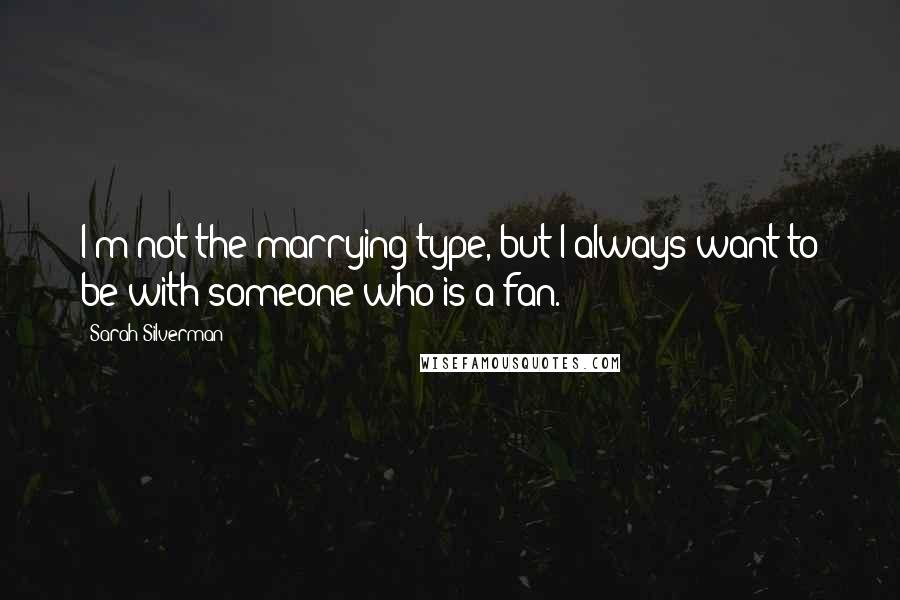 Sarah Silverman Quotes: I'm not the marrying type, but I always want to be with someone who is a fan.