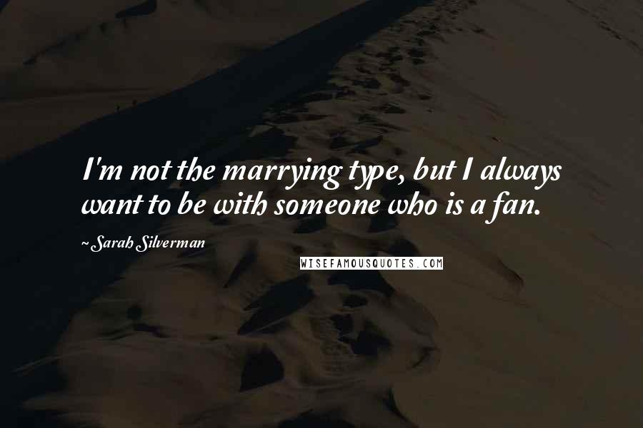 Sarah Silverman Quotes: I'm not the marrying type, but I always want to be with someone who is a fan.