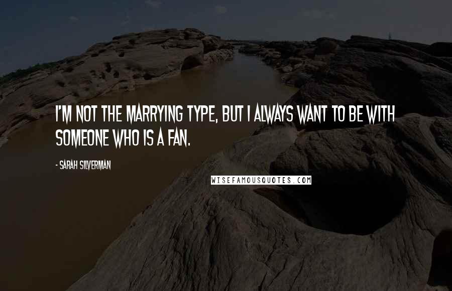 Sarah Silverman Quotes: I'm not the marrying type, but I always want to be with someone who is a fan.