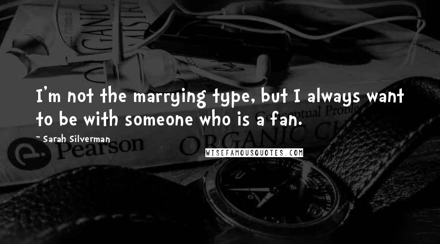 Sarah Silverman Quotes: I'm not the marrying type, but I always want to be with someone who is a fan.