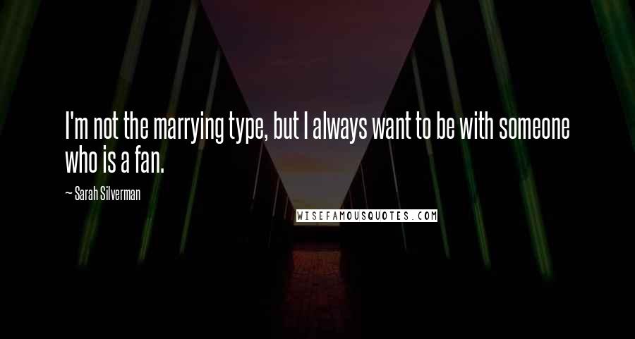 Sarah Silverman Quotes: I'm not the marrying type, but I always want to be with someone who is a fan.