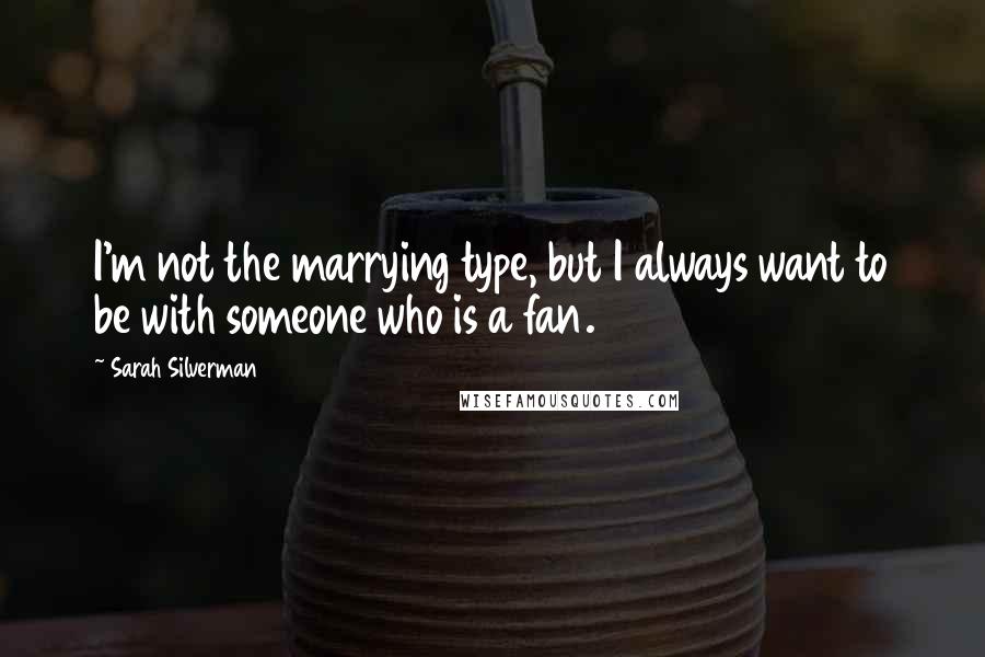 Sarah Silverman Quotes: I'm not the marrying type, but I always want to be with someone who is a fan.