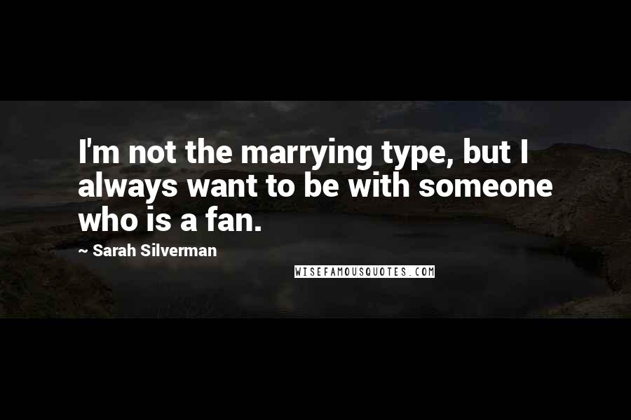 Sarah Silverman Quotes: I'm not the marrying type, but I always want to be with someone who is a fan.