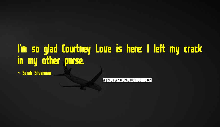 Sarah Silverman Quotes: I'm so glad Courtney Love is here; I left my crack in my other purse.