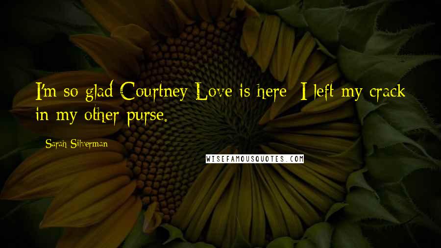 Sarah Silverman Quotes: I'm so glad Courtney Love is here; I left my crack in my other purse.