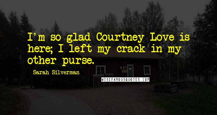 Sarah Silverman Quotes: I'm so glad Courtney Love is here; I left my crack in my other purse.