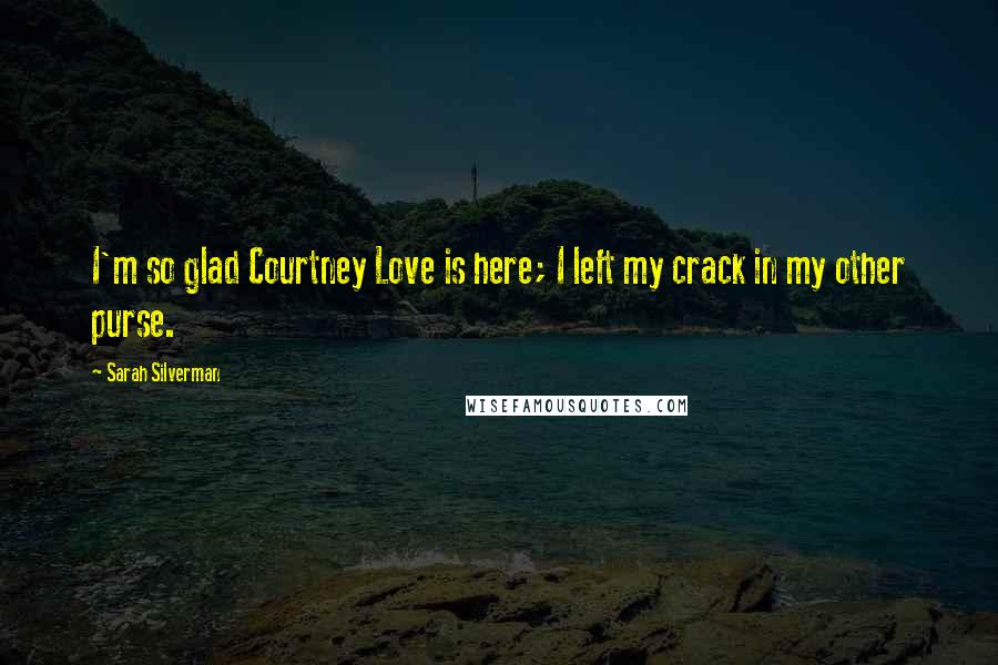 Sarah Silverman Quotes: I'm so glad Courtney Love is here; I left my crack in my other purse.