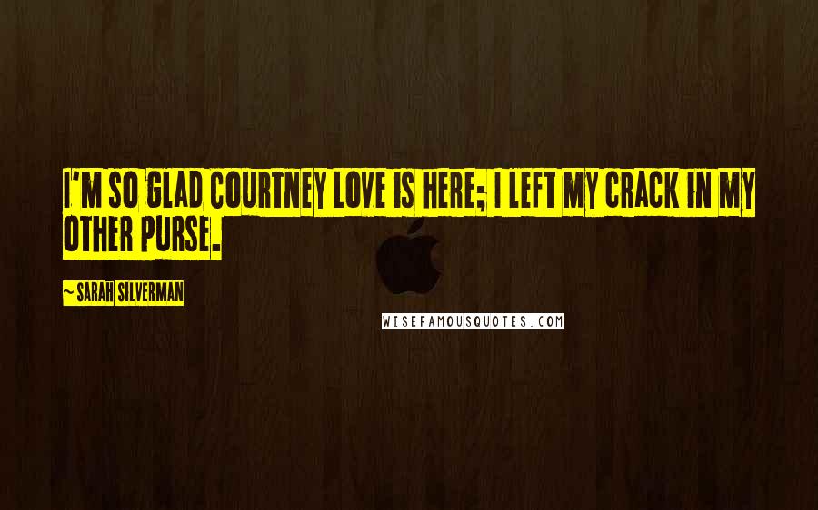Sarah Silverman Quotes: I'm so glad Courtney Love is here; I left my crack in my other purse.