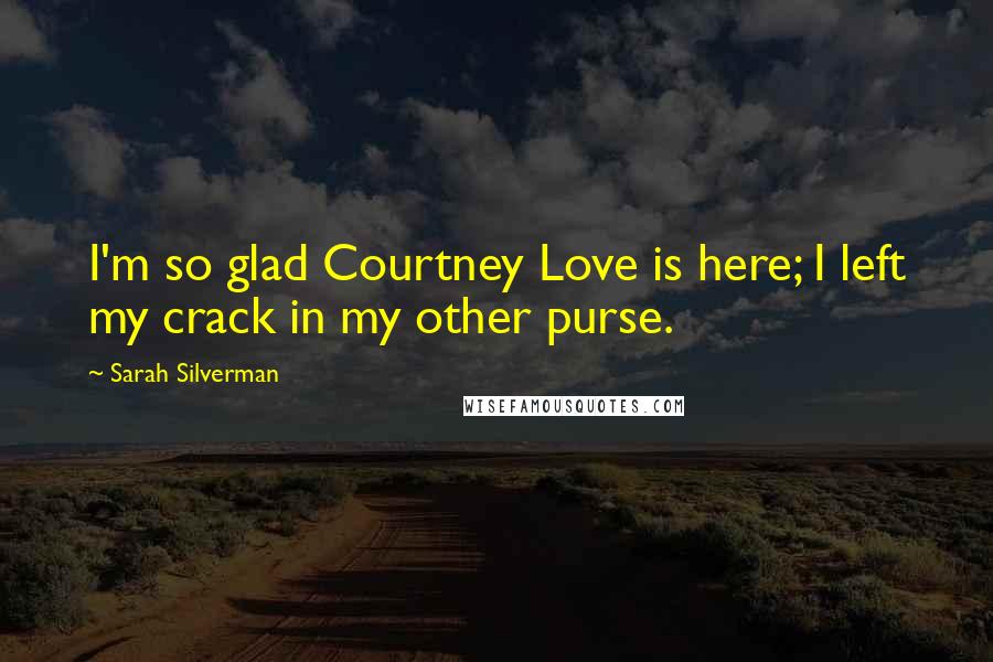 Sarah Silverman Quotes: I'm so glad Courtney Love is here; I left my crack in my other purse.
