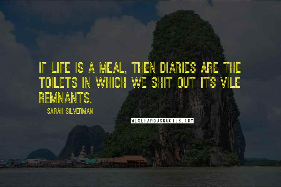 Sarah Silverman Quotes: If life is a meal, then diaries are the toilets in which we shit out its vile remnants.