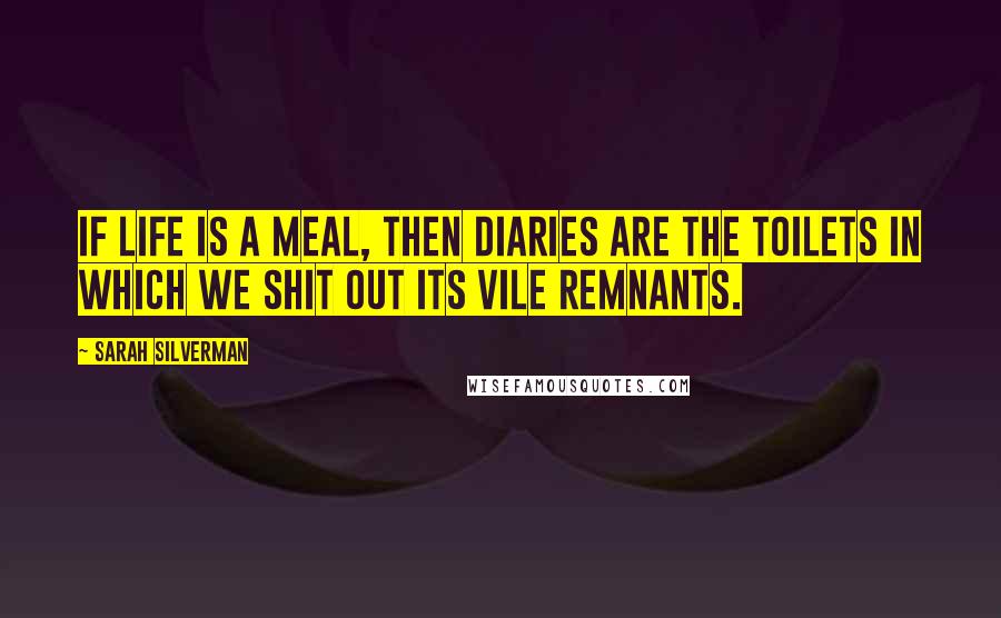 Sarah Silverman Quotes: If life is a meal, then diaries are the toilets in which we shit out its vile remnants.