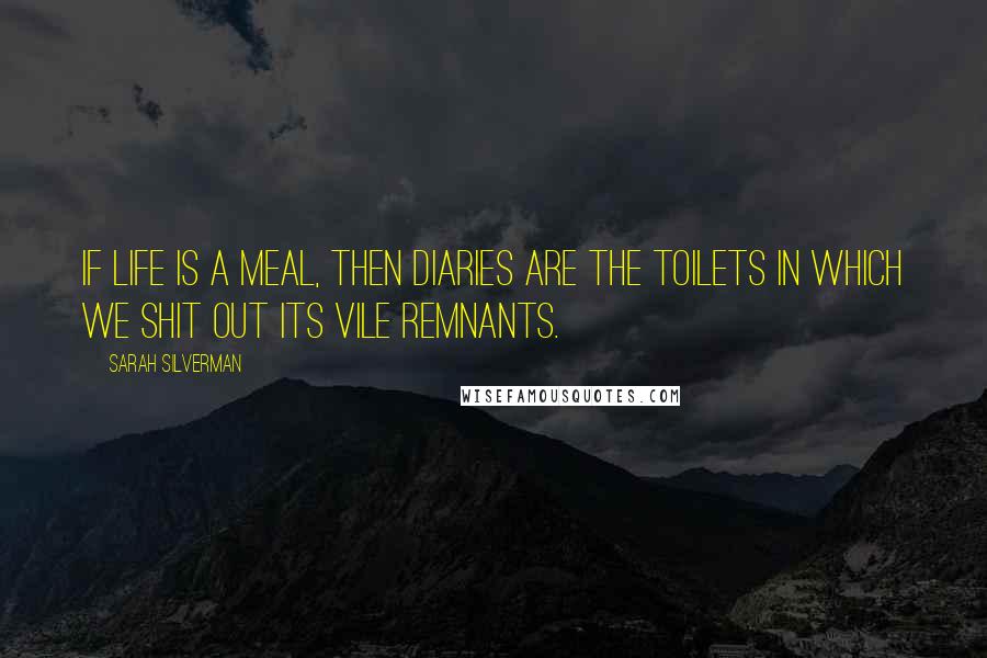 Sarah Silverman Quotes: If life is a meal, then diaries are the toilets in which we shit out its vile remnants.