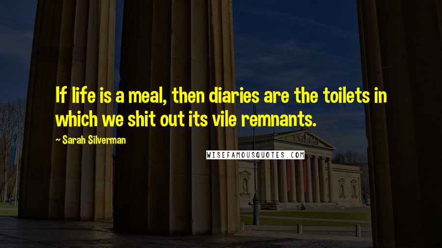 Sarah Silverman Quotes: If life is a meal, then diaries are the toilets in which we shit out its vile remnants.