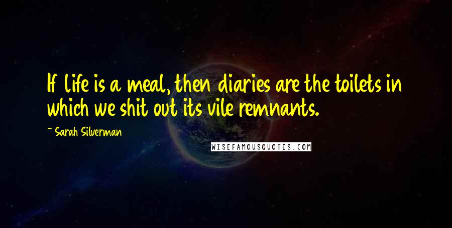 Sarah Silverman Quotes: If life is a meal, then diaries are the toilets in which we shit out its vile remnants.