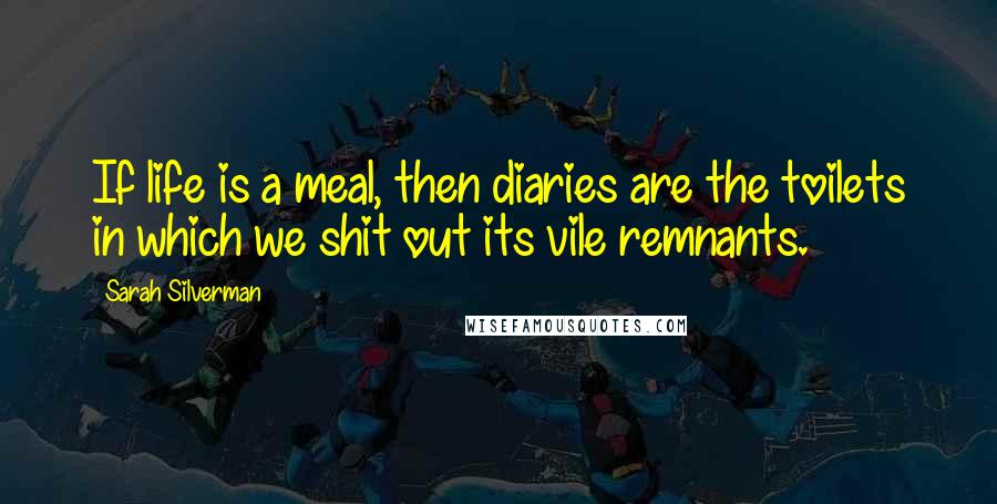 Sarah Silverman Quotes: If life is a meal, then diaries are the toilets in which we shit out its vile remnants.