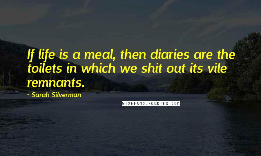 Sarah Silverman Quotes: If life is a meal, then diaries are the toilets in which we shit out its vile remnants.