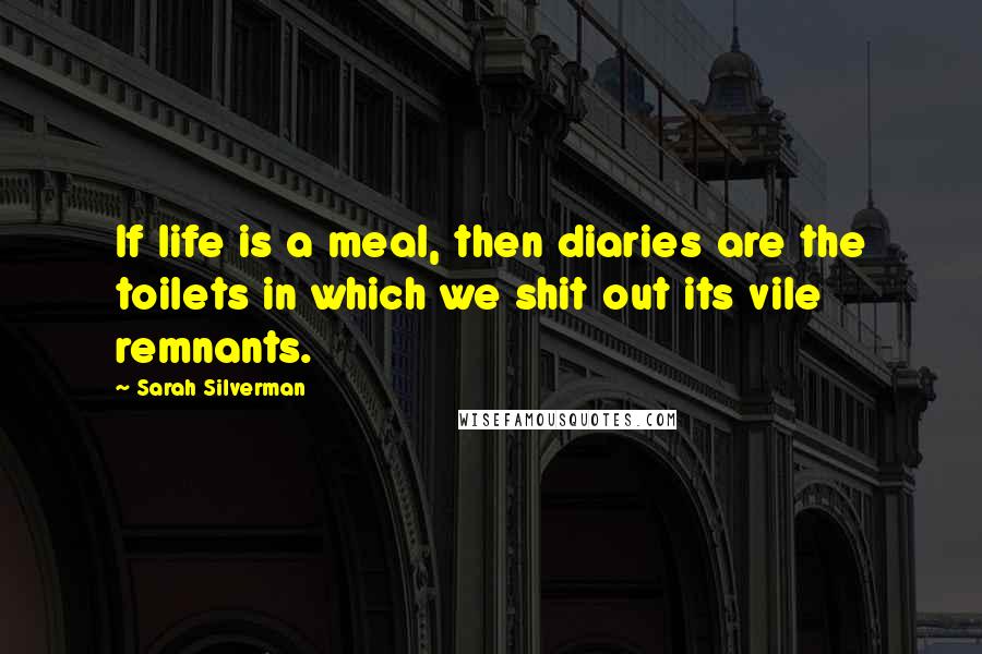 Sarah Silverman Quotes: If life is a meal, then diaries are the toilets in which we shit out its vile remnants.