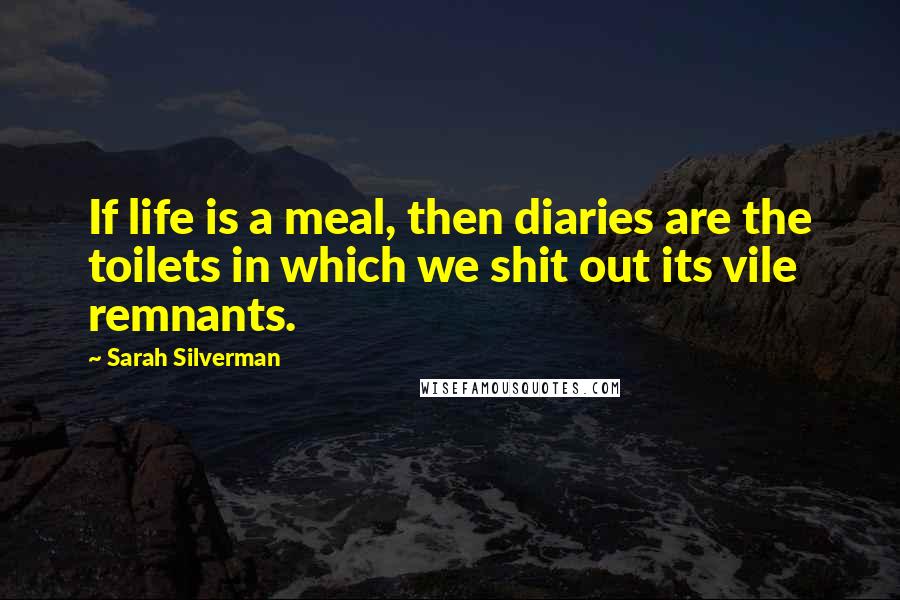 Sarah Silverman Quotes: If life is a meal, then diaries are the toilets in which we shit out its vile remnants.