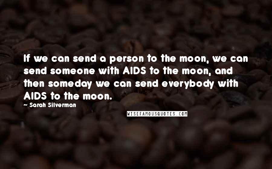 Sarah Silverman Quotes: If we can send a person to the moon, we can send someone with AIDS to the moon, and then someday we can send everybody with AIDS to the moon.