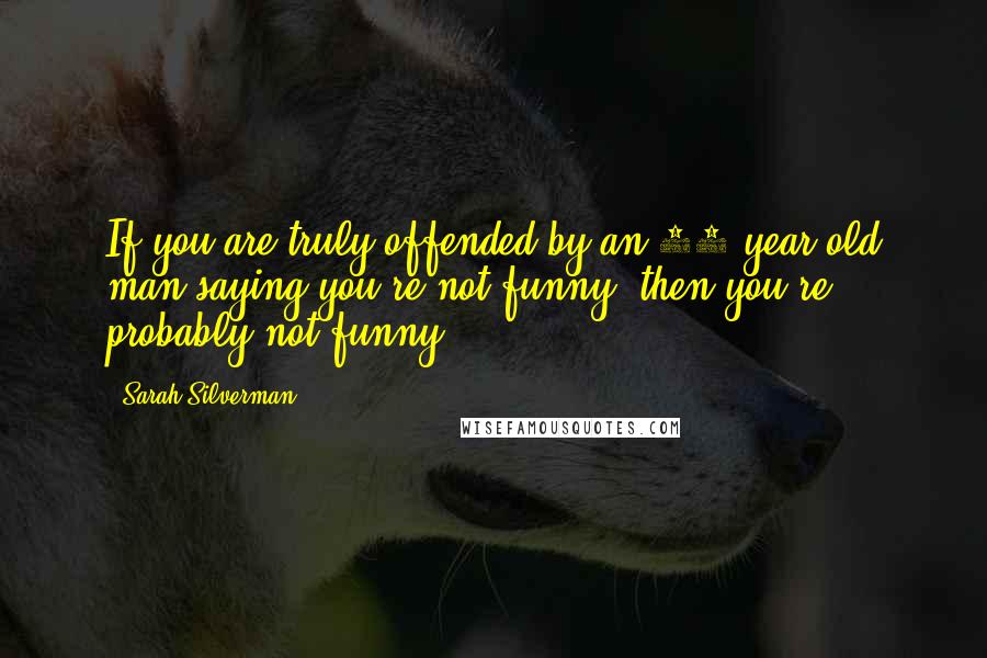 Sarah Silverman Quotes: If you are truly offended by an 80-year-old man saying you're not funny, then you're probably not funny.