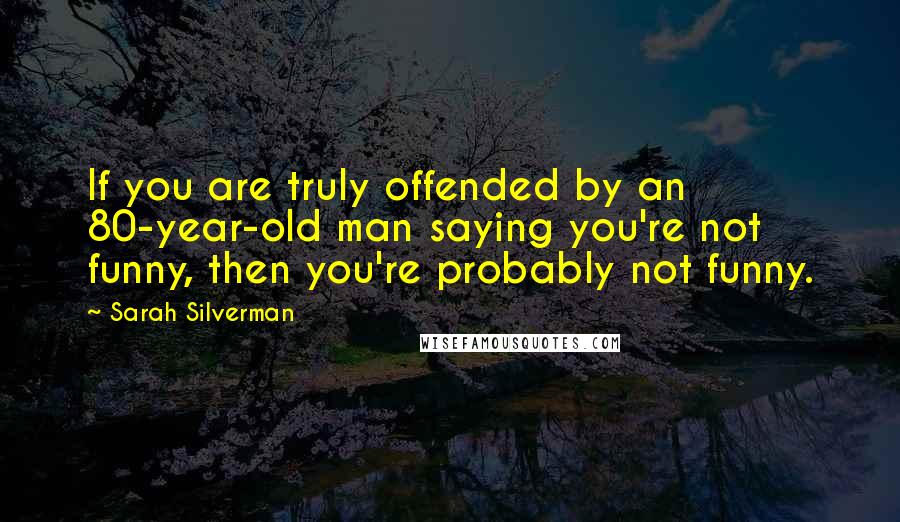 Sarah Silverman Quotes: If you are truly offended by an 80-year-old man saying you're not funny, then you're probably not funny.