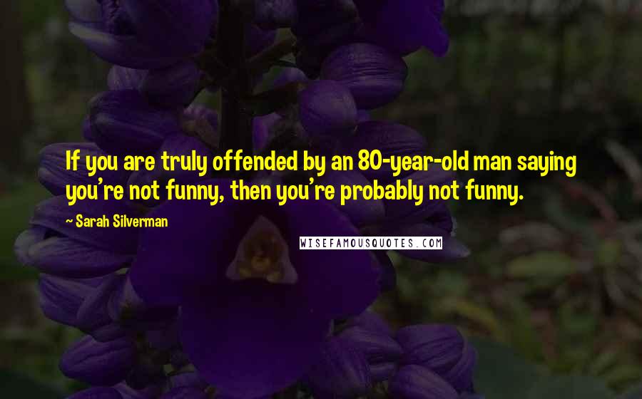 Sarah Silverman Quotes: If you are truly offended by an 80-year-old man saying you're not funny, then you're probably not funny.