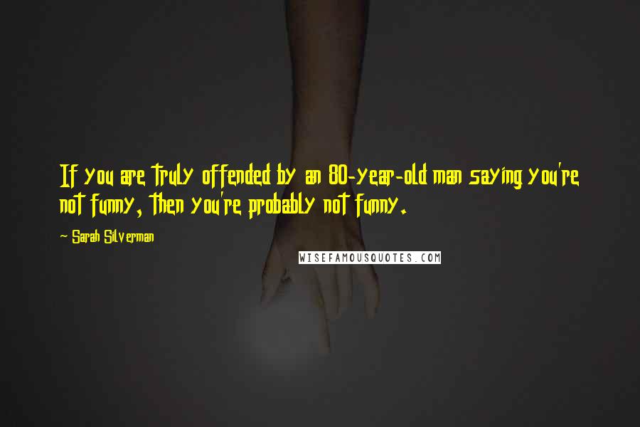 Sarah Silverman Quotes: If you are truly offended by an 80-year-old man saying you're not funny, then you're probably not funny.