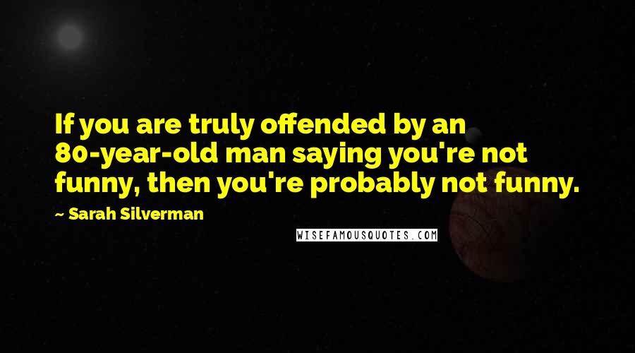 Sarah Silverman Quotes: If you are truly offended by an 80-year-old man saying you're not funny, then you're probably not funny.