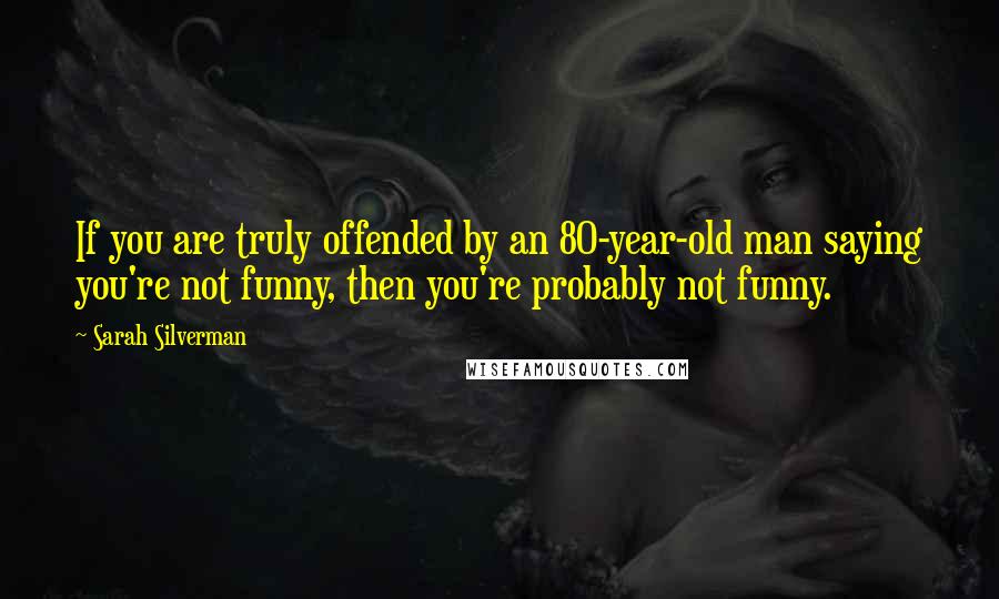 Sarah Silverman Quotes: If you are truly offended by an 80-year-old man saying you're not funny, then you're probably not funny.