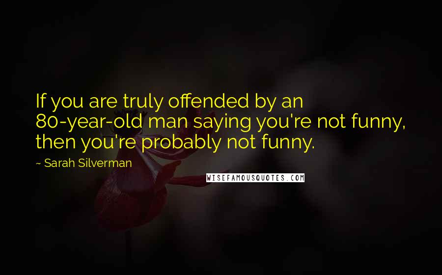 Sarah Silverman Quotes: If you are truly offended by an 80-year-old man saying you're not funny, then you're probably not funny.