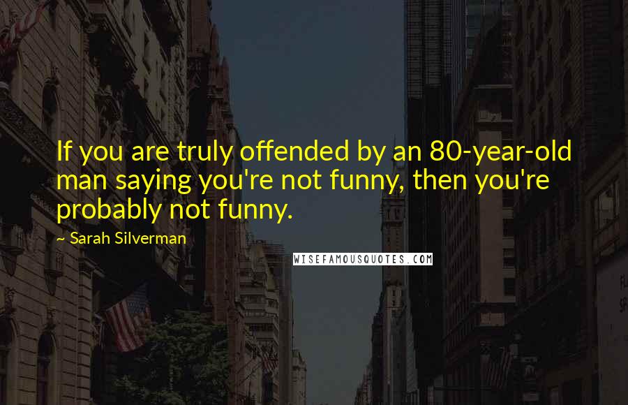 Sarah Silverman Quotes: If you are truly offended by an 80-year-old man saying you're not funny, then you're probably not funny.