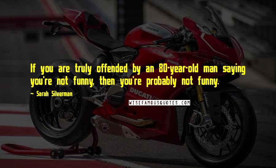 Sarah Silverman Quotes: If you are truly offended by an 80-year-old man saying you're not funny, then you're probably not funny.