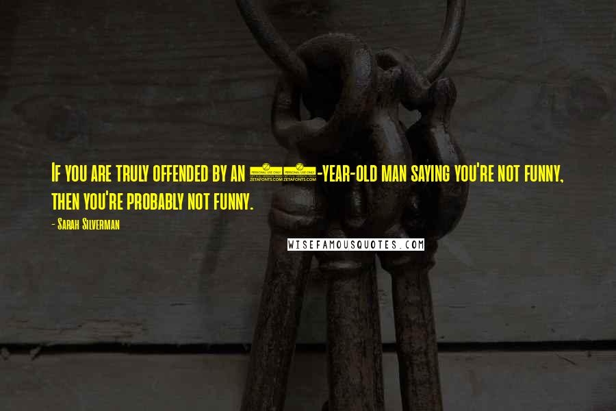 Sarah Silverman Quotes: If you are truly offended by an 80-year-old man saying you're not funny, then you're probably not funny.